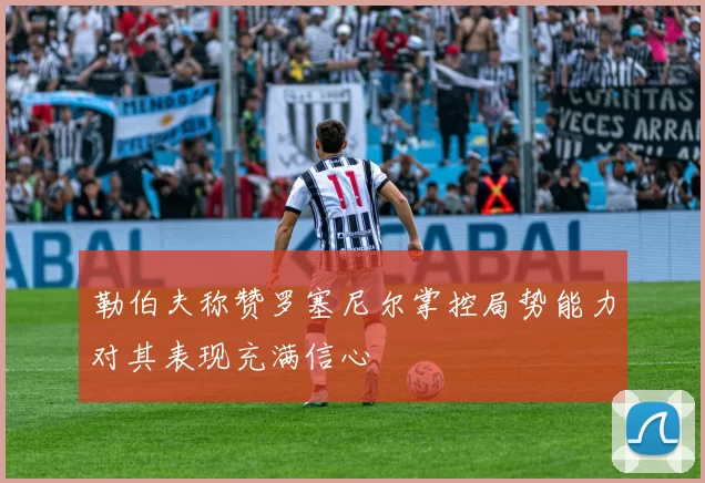 勒伯夫称赞罗塞尼尔掌控局势能力对其表现充满信心