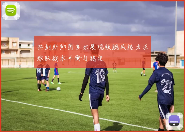 热刺新帅图多尔展现铁腕风格力求球队战术平衡与稳定