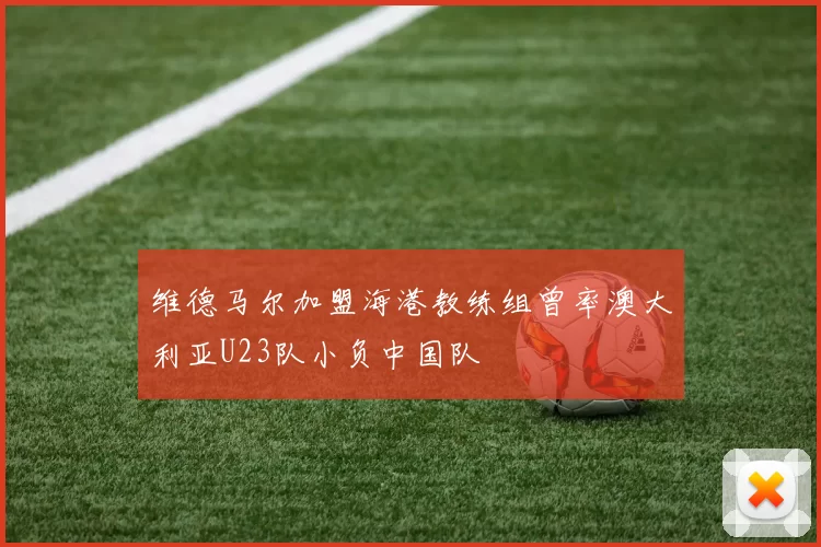 维德马尔加盟海港教练组曾率澳大利亚U23队小负中国队