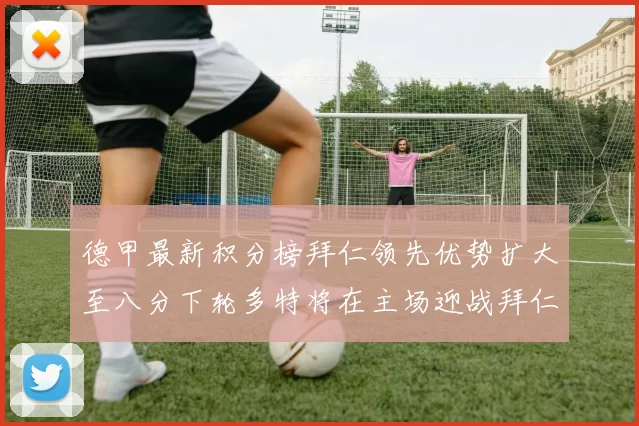 德甲最新积分榜拜仁领先优势扩大至八分下轮多特将在主场迎战拜仁