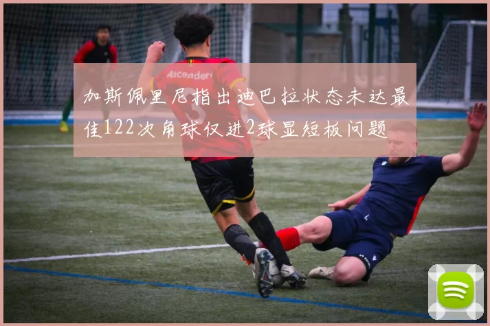 加斯佩里尼指出迪巴拉状态未达最佳122次角球仅进2球显短板问题