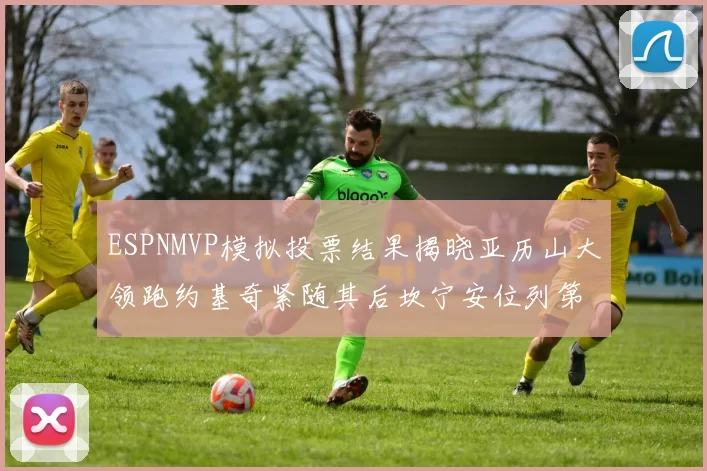 ESPNMVP模拟投票结果揭晓亚历山大领跑约基奇紧随其后坎宁安位列第三