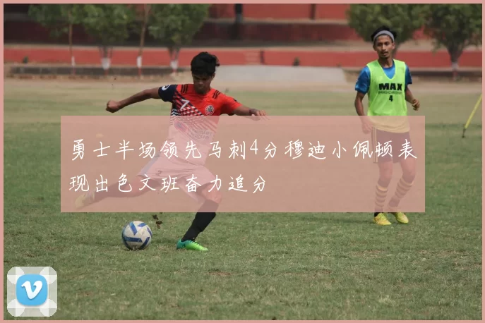 勇士半场领先马刺4分穆迪小佩顿表现出色文班奋力追分