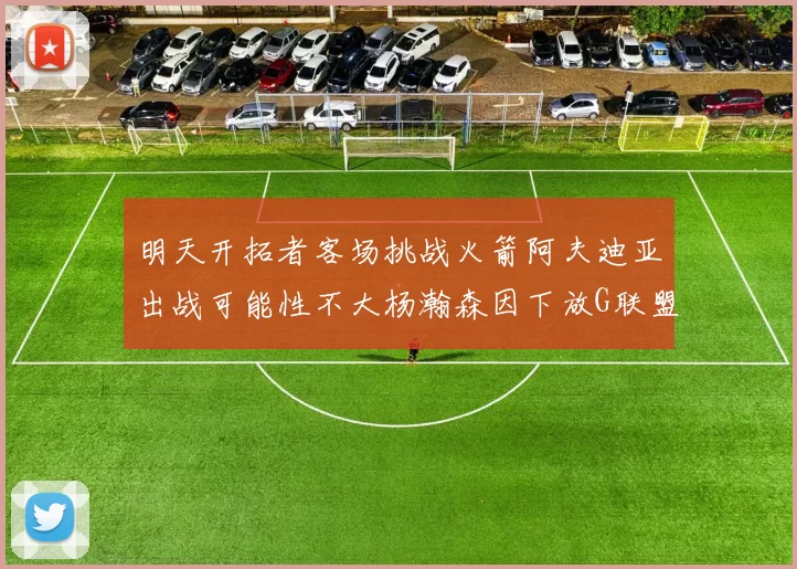 明天开拓者客场挑战火箭阿夫迪亚出战可能性不大杨瀚森因下放G联盟缺席