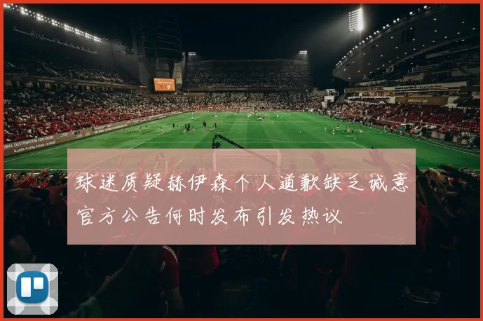 球迷质疑赫伊森个人道歉缺乏诚意官方公告何时发布引发热议