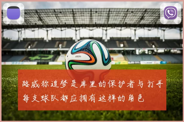 路威称追梦是库里的保护者与打手每支球队都应拥有这样的角色