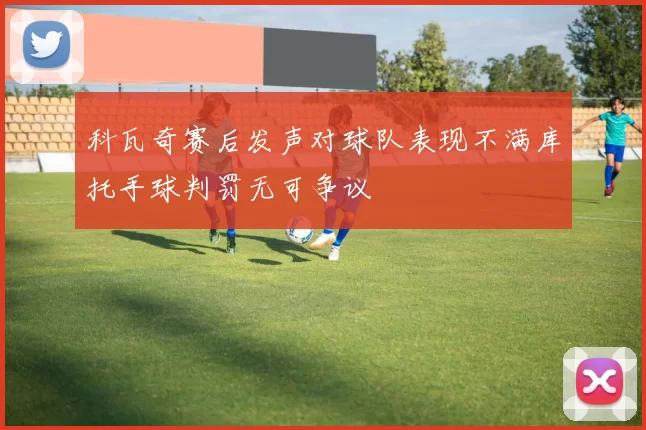 科瓦奇赛后发声对球队表现不满库托手球判罚无可争议