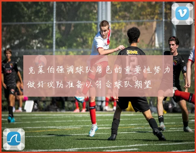 克莱伯强调球队角色的重要性努力做好攻防准备以符合球队期望