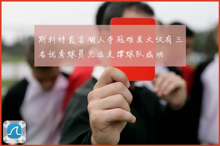 斯科特直言湖人夺冠难度大仅有三名优秀球员无法支撑球队成功