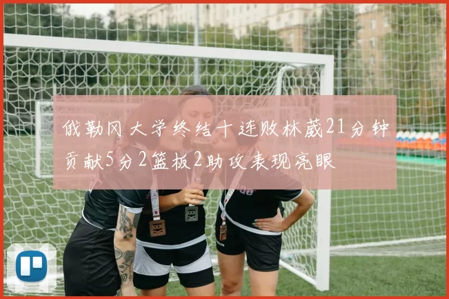 俄勒冈大学终结十连败林葳21分钟贡献5分2篮板2助攻表现亮眼