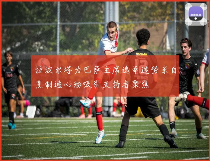 拉波尔塔为巴萨主席选举造势亲自烹制通心粉吸引支持者聚焦
