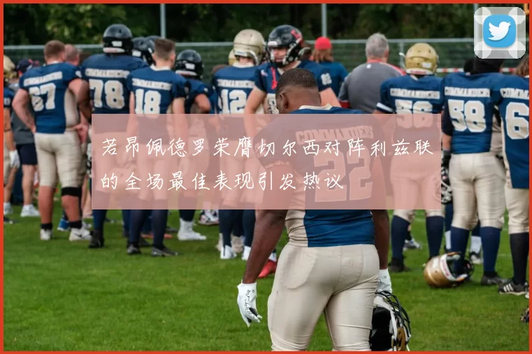 若昂佩德罗荣膺切尔西对阵利兹联的全场最佳表现引发热议