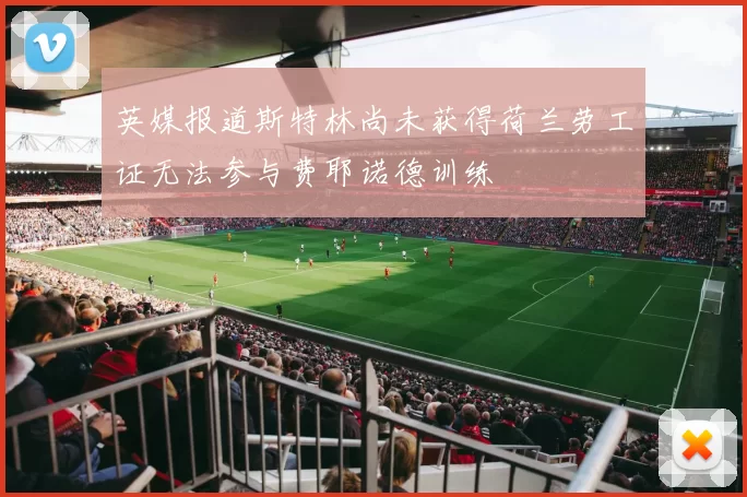 英媒报道斯特林尚未获得荷兰劳工证无法参与费耶诺德训练