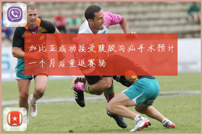 加比亚成功接受腹股沟疝手术预计一个月后重返赛场