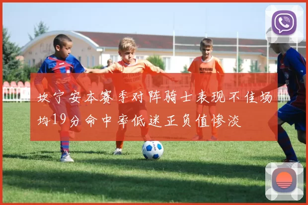 坎宁安本赛季对阵骑士表现不佳场均19分命中率低迷正负值惨淡