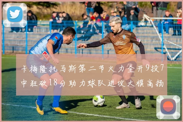 卡梅隆托马斯第二节火力全开9投7中狂砍18分助力球队进攻大旗高扬