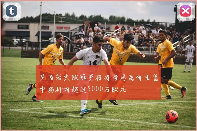 罗马若失欧冠资格将考虑高价出售中场科内超过5000万欧元