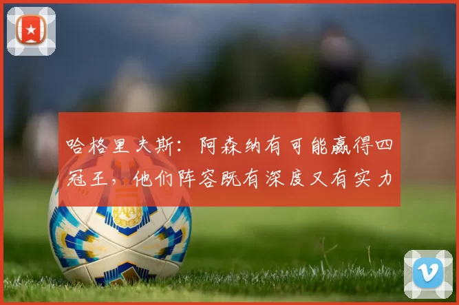 哈格里夫斯：阿森纳有可能赢得四冠王，他们阵容既有深度又有实力