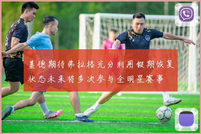 基德期待弗拉格充分利用假期恢复状态未来将多次参与全明星赛事