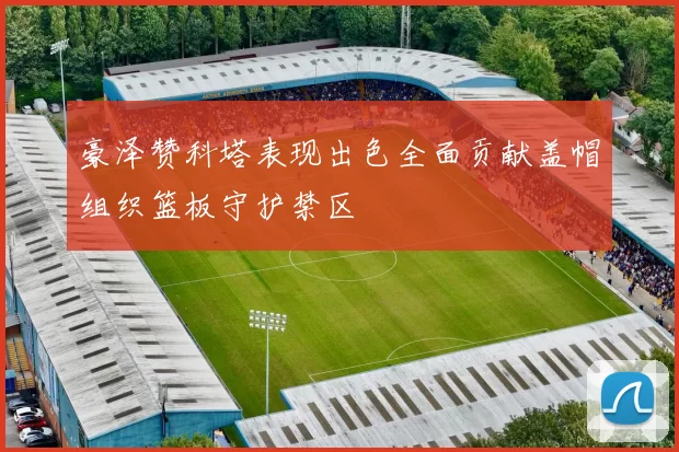 豪泽赞科塔表现出色全面贡献盖帽组织篮板守护禁区