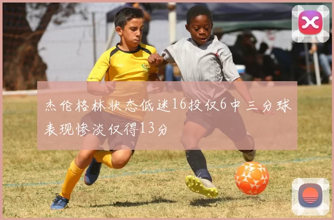 杰伦格林状态低迷16投仅6中三分球表现惨淡仅得13分
